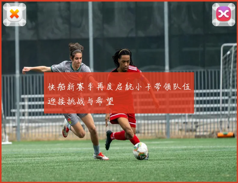 快船新赛季再度启航小卡带领队伍迎接挑战与希望