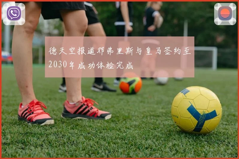 德天空报道邓弗里斯与皇马签约至2030年成功体检完成