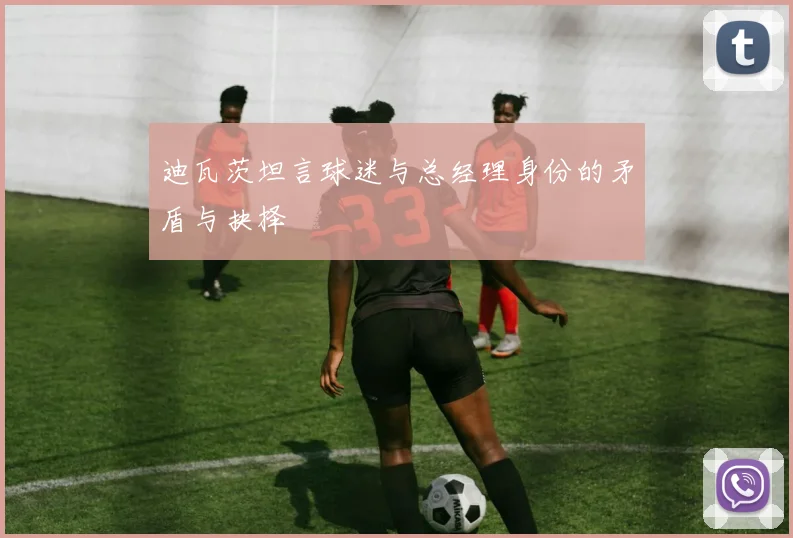 迪瓦茨坦言球迷与总经理身份的矛盾与抉择
