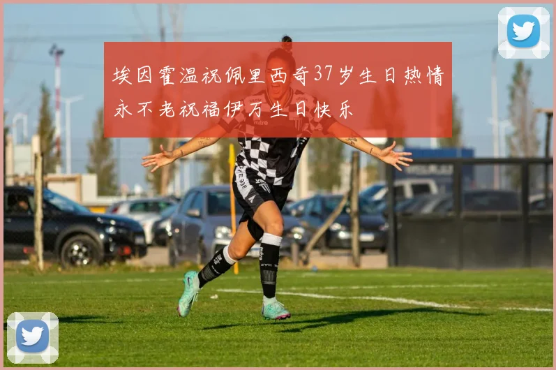 埃因霍温祝佩里西奇37岁生日热情永不老祝福伊万生日快乐