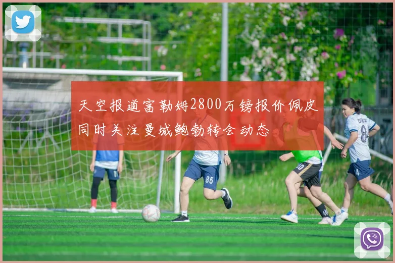 天空报道富勒姆2800万镑报价佩皮同时关注曼城鲍勃转会动态