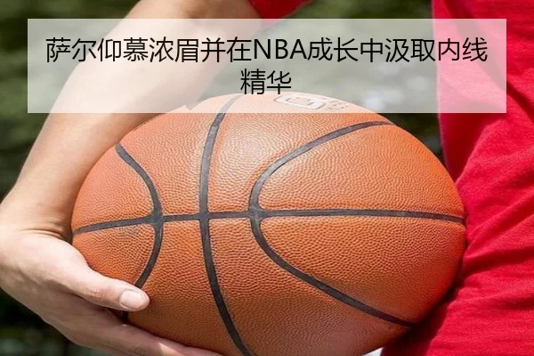 萨尔仰慕浓眉并在NBA成长中汲取内线精华